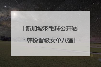 新加坡羽毛球公开赛：韩悦晋级女单八强