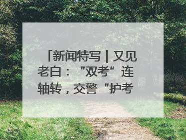 新闻特写｜又见老白：“双考”连轴转，交警“护考档”密集开启