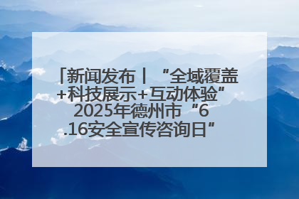新闻发布丨“全域覆盖+科技展示+互动体验” 2025年德州市“6.16安全宣传咨询日”活动亮点纷呈