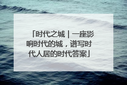 时代之城｜一座影响时代的城，谱写时代人居的时代答案