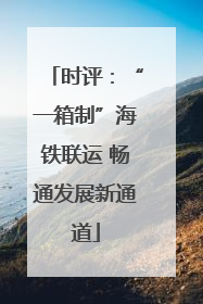 时评：“一箱制”海铁联运 畅通发展新通道