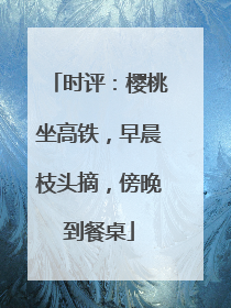 时评：樱桃坐高铁，早晨枝头摘，傍晚到餐桌