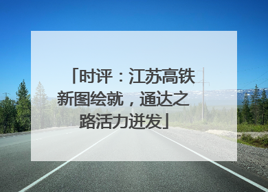 时评：江苏高铁新图绘就，通达之路活力迸发