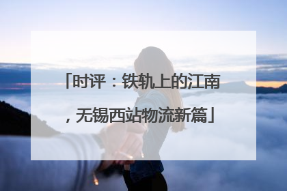 时评：铁轨上的江南，无锡西站物流新篇