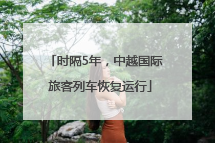 时隔5年，中越国际旅客列车恢复运行