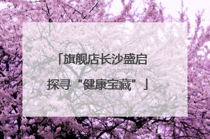 旗舰店长沙盛启 探寻“健康宝藏”
