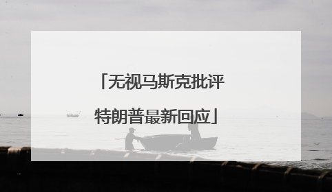 无视马斯克批评 特朗普最新回应