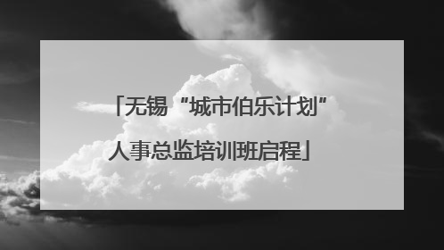 无锡“城市伯乐计划”人事总监培训班启程