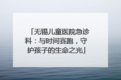 无锡儿童医院急诊科：与时间赛跑，守护孩子的生命之光