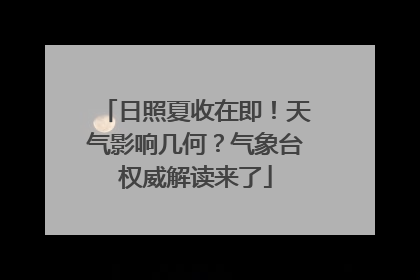 日照夏收在即！天气影响几何？气象台权威解读来了