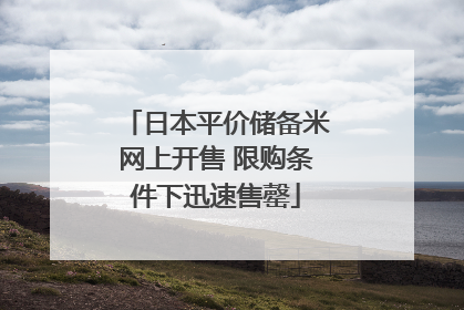 日本平价储备米网上开售 限购条件下迅速售罄