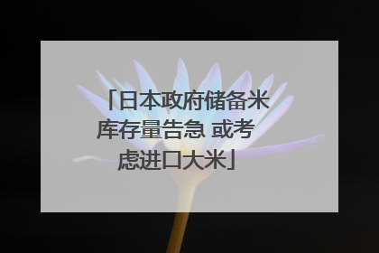 日本政府储备米库存量告急 或考虑进口大米