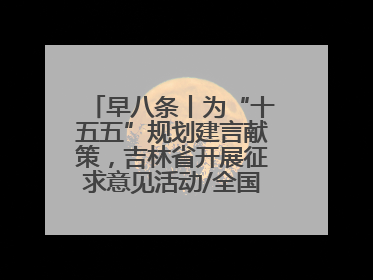 早八条丨为“十五五”规划建言献策，吉林省开展征求意见活动/全国多地机票价格大幅下降 错峰游好时机来了