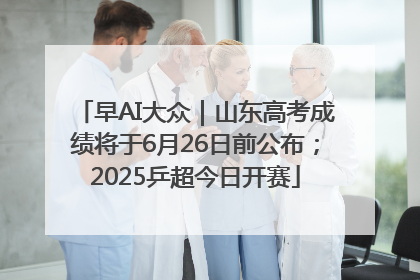 早AI大众｜山东高考成绩将于6月26日前公布；2025乒超今日开赛