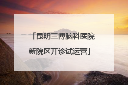 昆明三博脑科医院新院区开诊试运营