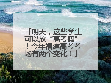 明天，这些学生可以放“高考假”！今年福建高考考场有两个变化！