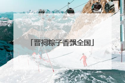 晋祠粽子香飘全国