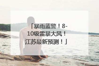 暴雨蓝警！8-10级雷暴大风！江苏最新预测！