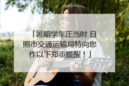 暑期学车正当时 日照市交通运输局特向您作以下郑重提醒！