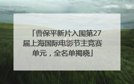 曹保平新片入围第27届上海国际电影节主竞赛单元，全名单揭晓