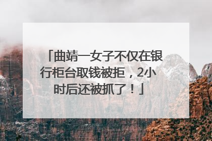曲靖一女子不仅在银行柜台取钱被拒，2小时后还被抓了！