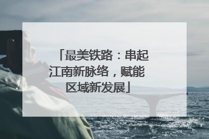 最美铁路：串起江南新脉络，赋能区域新发展