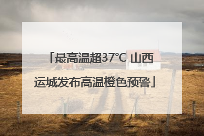 最高温超37℃ 山西运城发布高温橙色预警