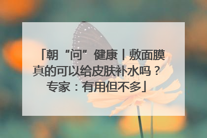 朝“问”健康丨敷面膜真的可以给皮肤补水吗？专家：有用但不多
