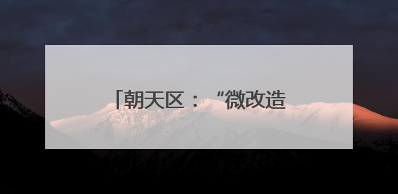 朝天区：“微改造”刷新乡村颜值 绘就宜居宜游新图景