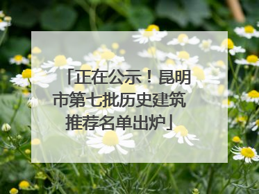 正在公示！昆明市第七批历史建筑推荐名单出炉