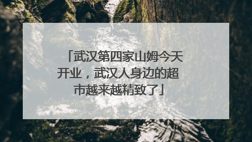 武汉第四家山姆今天开业,武汉人身边的超市越来越精致了