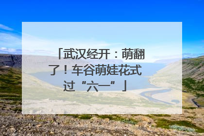武汉经开：萌翻了！车谷萌娃花式过“六一”