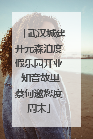 武汉城建开元森泊度假乐园开业 知音故里蔡甸邀您度周末
