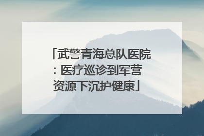 武警青海总队医院：医疗巡诊到军营  资源下沉护健康