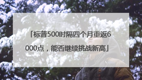 标普500时隔四个月重返6000点，能否继续挑战新高