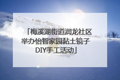 梅溪湖街道润龙社区举办怡智家园黏土镜子DIY手工活动