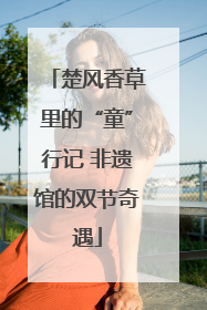 楚风香草里的“童”行记 非遗馆的双节奇遇