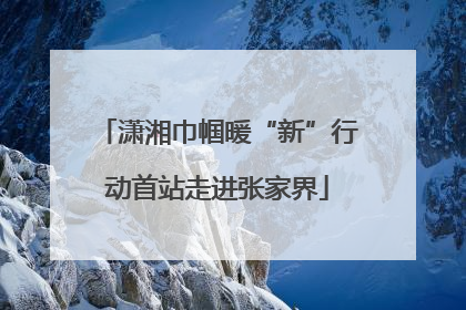 潇湘巾帼暖“新”行动首站走进张家界