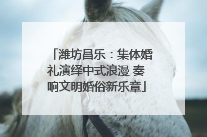 潍坊昌乐：集体婚礼演绎中式浪漫 奏响文明婚俗新乐章