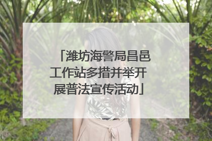 潍坊海警局昌邑工作站多措并举开展普法宣传活动