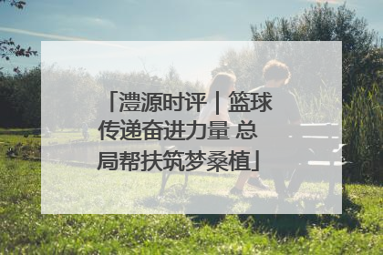 澧源时评｜篮球传递奋进力量 总局帮扶筑梦桑植