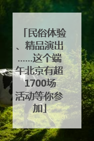 民俗体验、精品演出……这个端午北京有超1700场活动等你参加