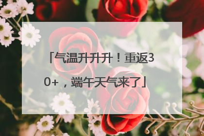 气温升升升！重返30+，端午天气来了