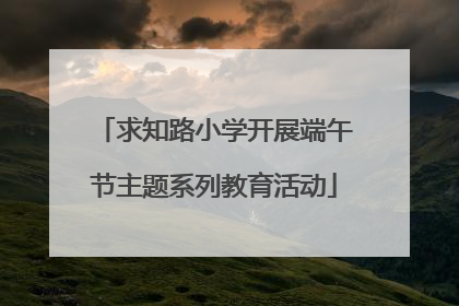 求知路小学开展端午节主题系列教育活动