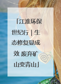 江淮环保世纪行｜生态修复显成效 废弃矿山变青山