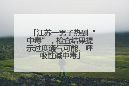江苏一男子热到“中毒”，检查结果提示过度通气可能、呼吸性碱中毒
