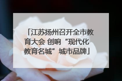 江苏扬州召开全市教育大会 创响“现代化教育名城”城市品牌
