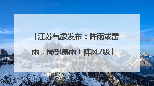 江苏气象发布：阵雨或雷雨，局部暴雨！阵风7级