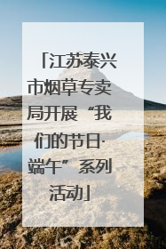 江苏泰兴市烟草专卖局开展“我们的节日·端午”系列活动