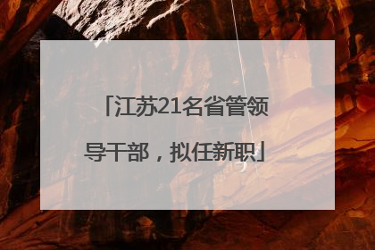 江苏21名省管领导干部，拟任新职